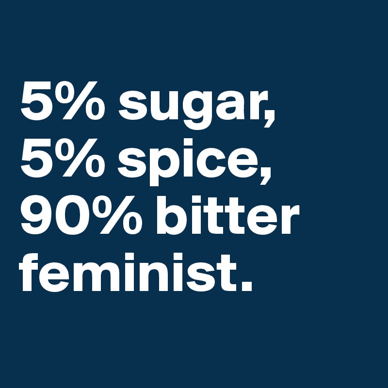
5% sugar,
5% spice,
90% bitter  feminist. 
