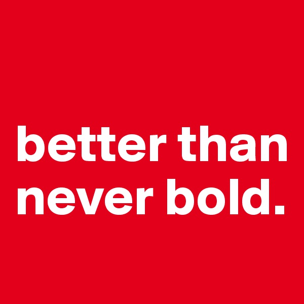 

better than never bold.
