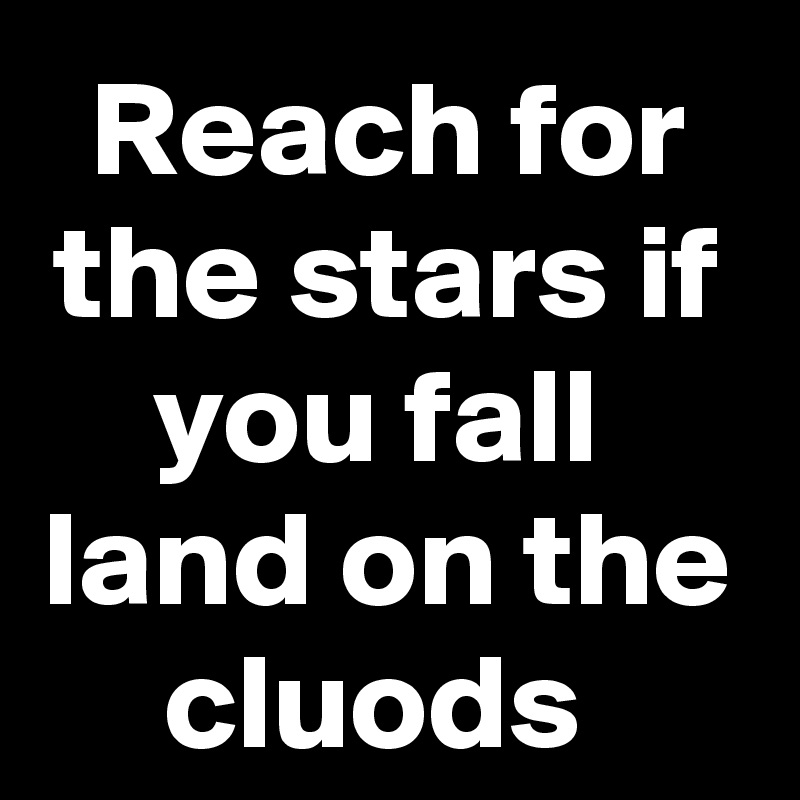 Reach for the stars if you fall  land on the cluods 
