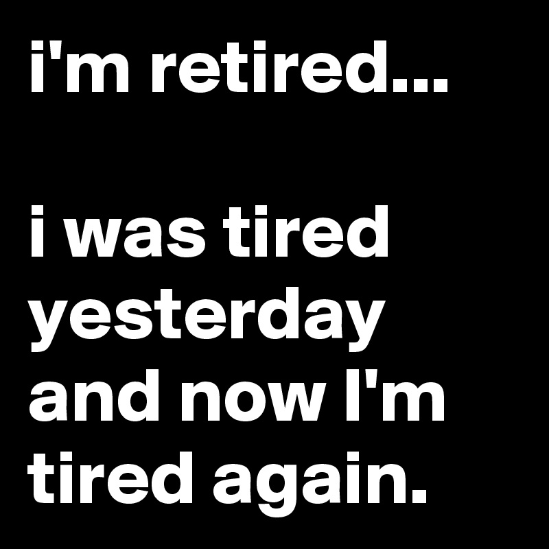 i'm retired...

i was tired yesterday and now I'm tired again.