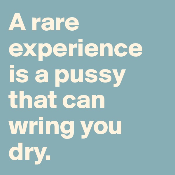 A rare experience is a pussy that can wring you dry. 