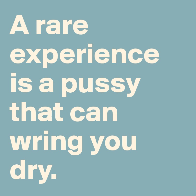 A rare experience is a pussy that can wring you dry. 