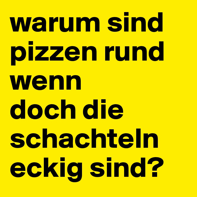 warum sind pizzen rund wenn 
doch die schachteln eckig sind?