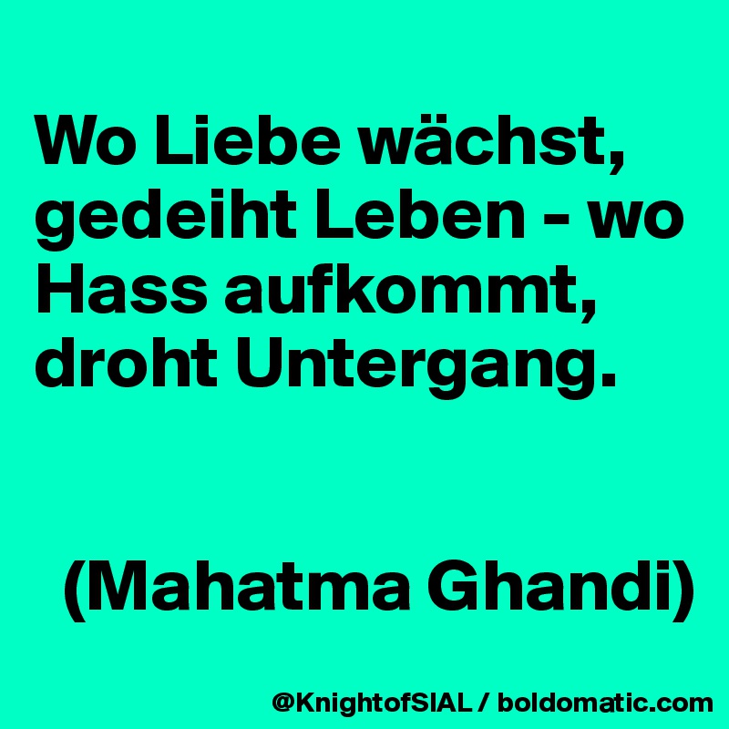 
Wo Liebe wächst, gedeiht Leben - wo Hass aufkommt, droht Untergang. 


  (Mahatma Ghandi)