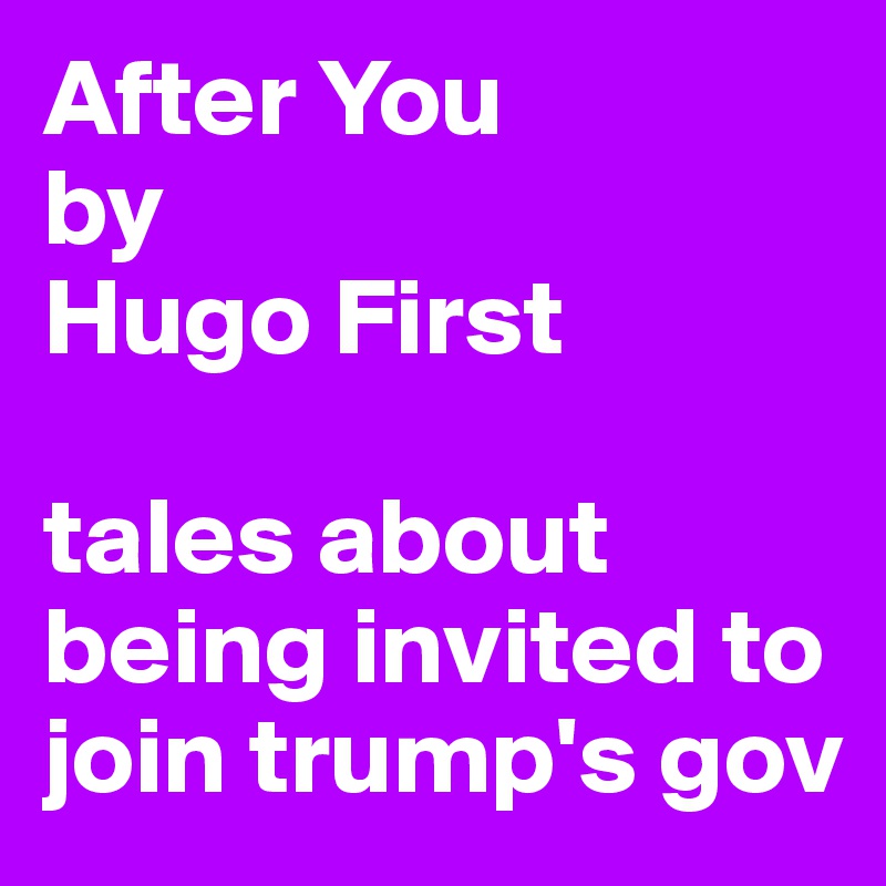 After You 
by 
Hugo First

tales about being invited to join trump's gov