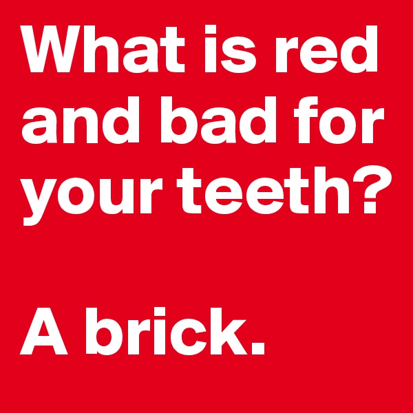 What is red and bad for your teeth?

A brick.