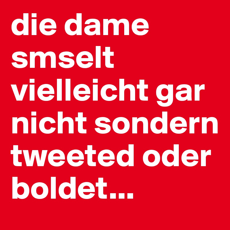 die dame smselt vielleicht gar nicht sondern tweeted oder boldet...