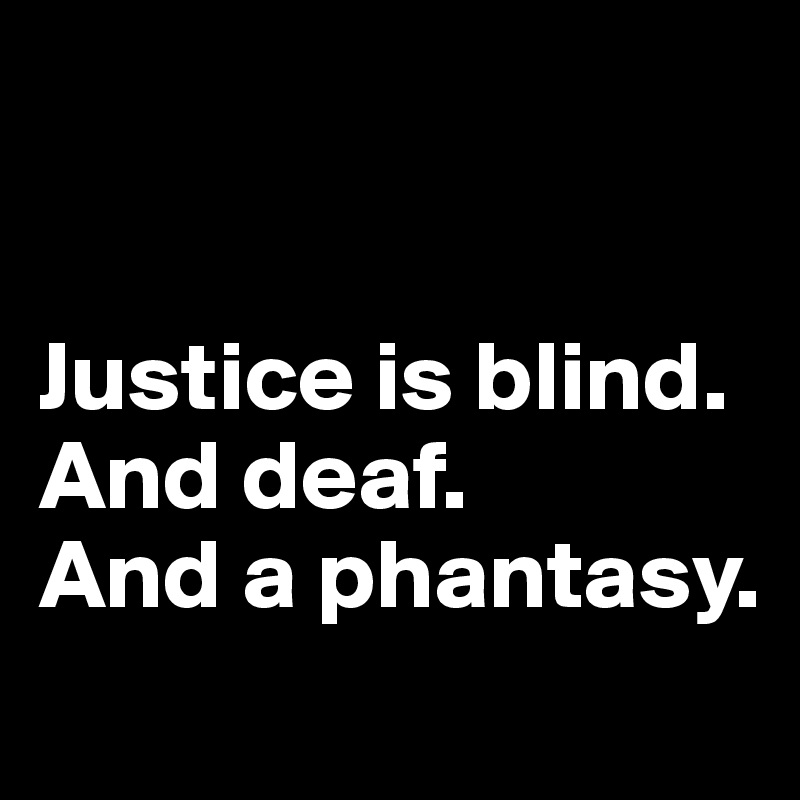 


Justice is blind. 
And deaf. 
And a phantasy.
