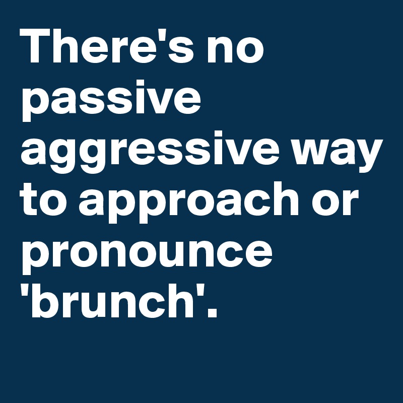 There's no passive aggressive way to approach or pronounce 'brunch'.
