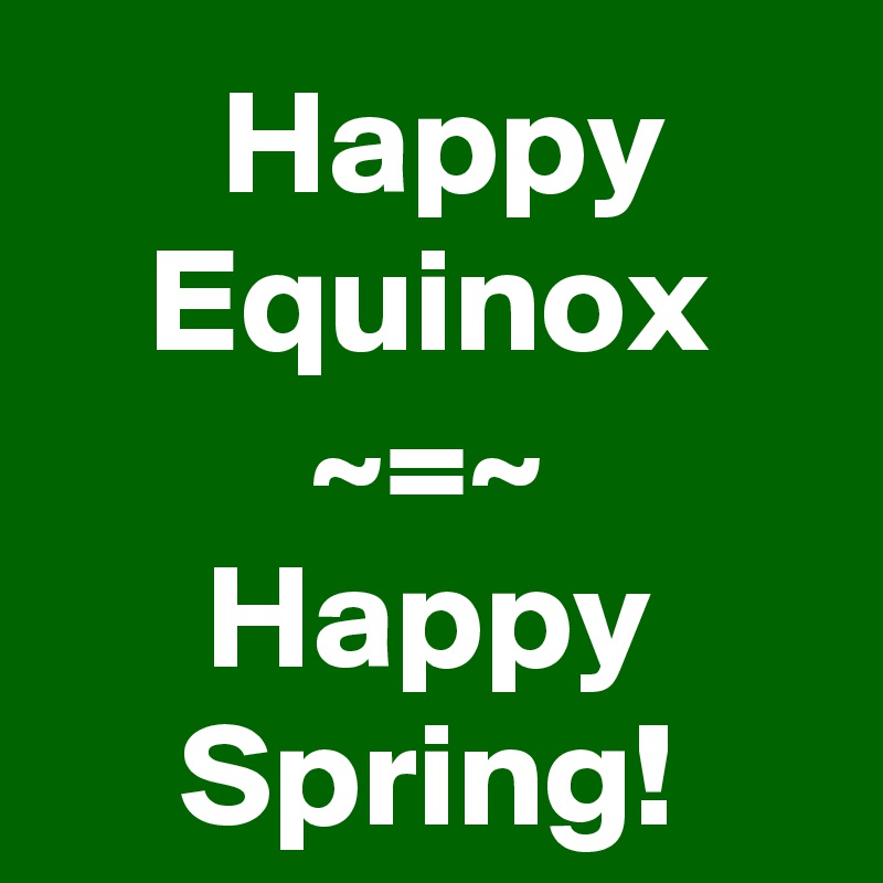   Happy 
Equinox
~=~
Happy Spring!