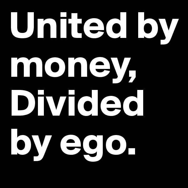 United by money, Divided by ego.