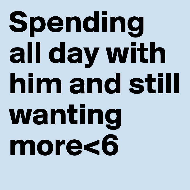 Spending all day with him and still wanting more<6