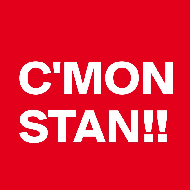 
 C'MON
 STAN!!