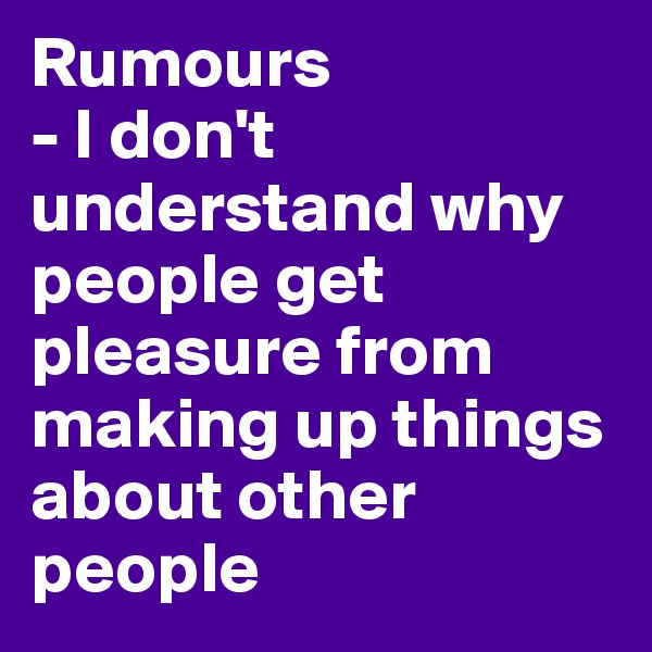 Rumours
- I don't understand why people get pleasure from making up things about other people