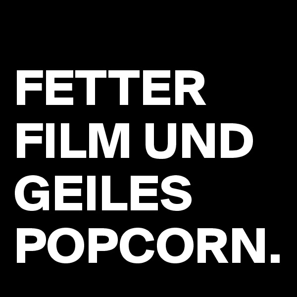 
FETTER FILM UND GEILES POPCORN.
