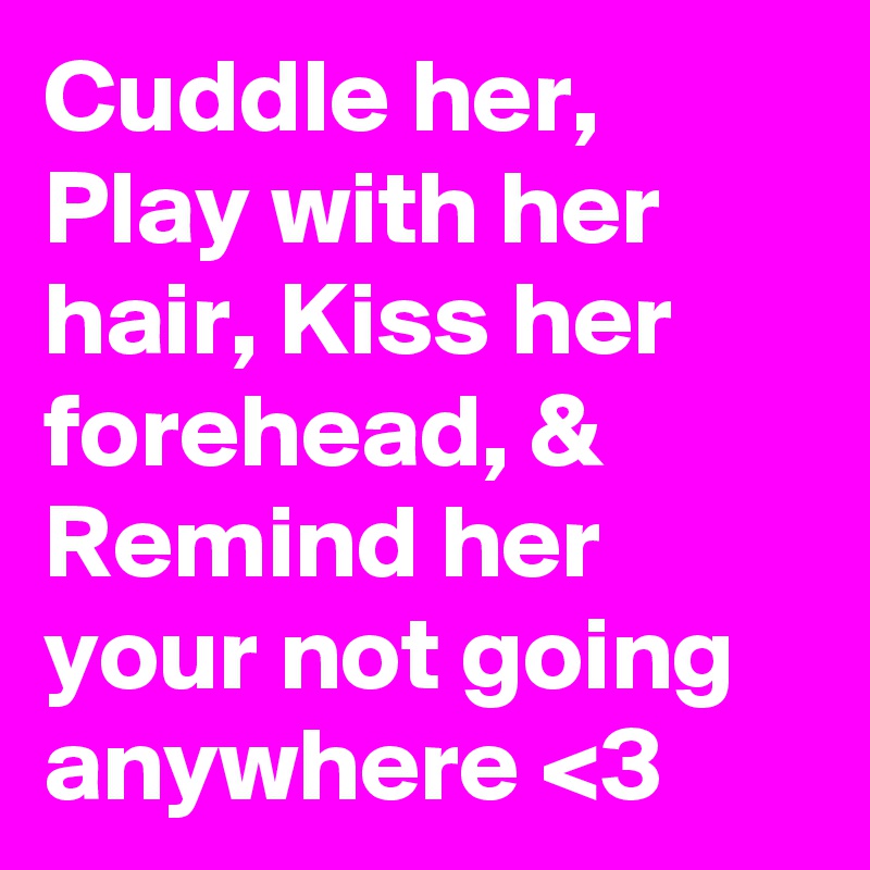 Cuddle her, Play with her hair, Kiss her forehead, & Remind her your not going anywhere <3