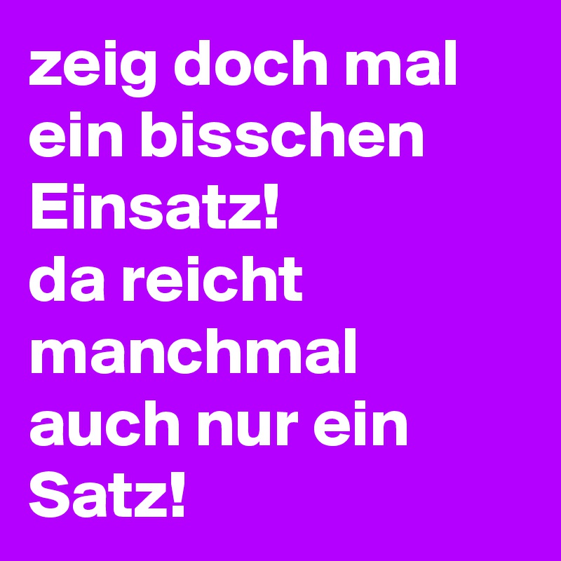 zeig doch mal ein bisschen Einsatz! 
da reicht manchmal auch nur ein Satz!