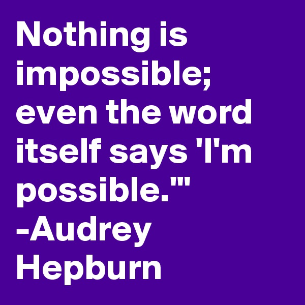 Nothing is impossible; even the word itself says 'I'm possible.'"
-Audrey Hepburn