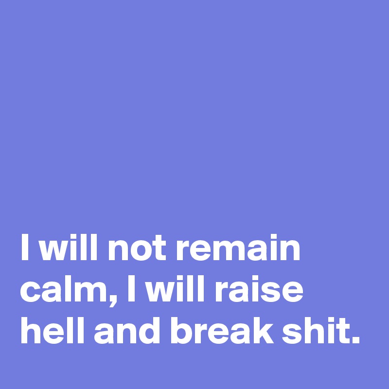 




I will not remain calm, I will raise hell and break shit.