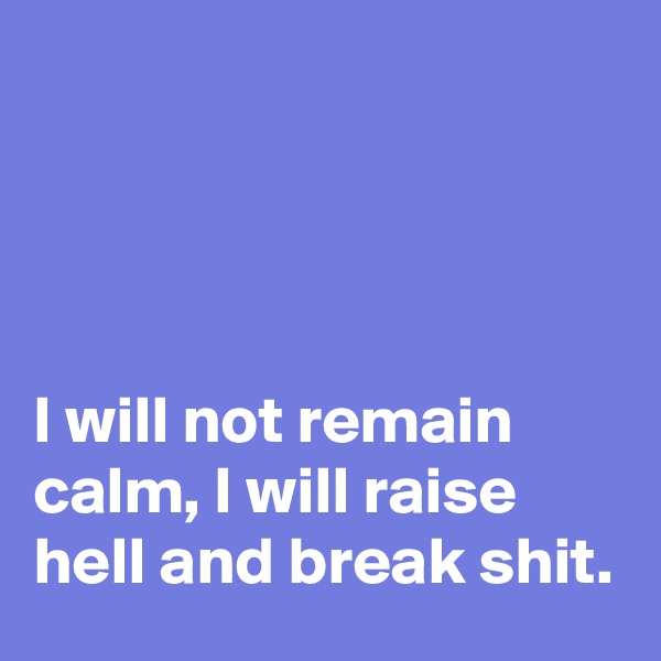 




I will not remain calm, I will raise hell and break shit.