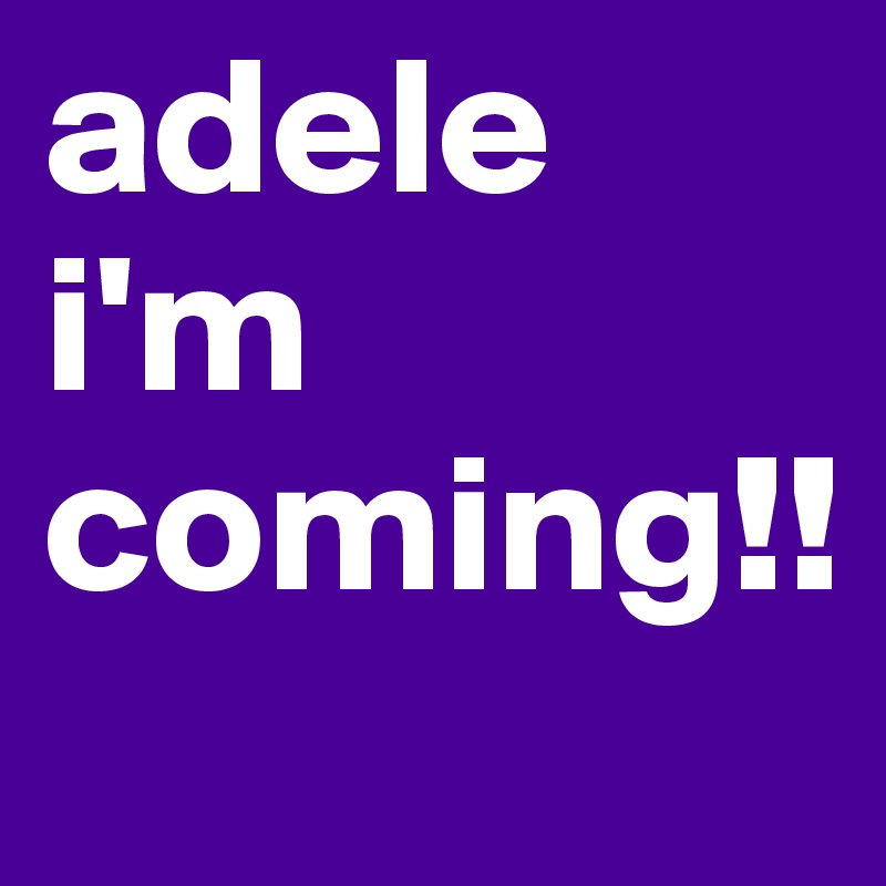 adele i'm coming!!