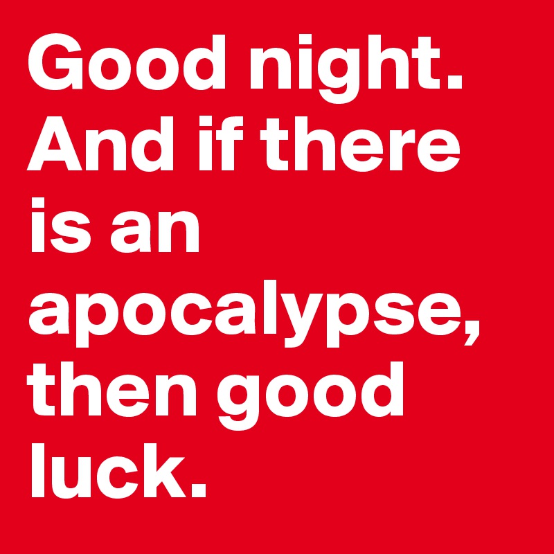 Good night. And if there is an apocalypse, then good luck. 