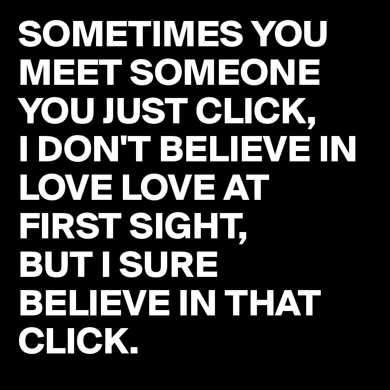 SOMETIMES YOU MEET SOMEONE YOU JUST CLICK, I DON'T BELIEVE IN LOVE LOVE ...