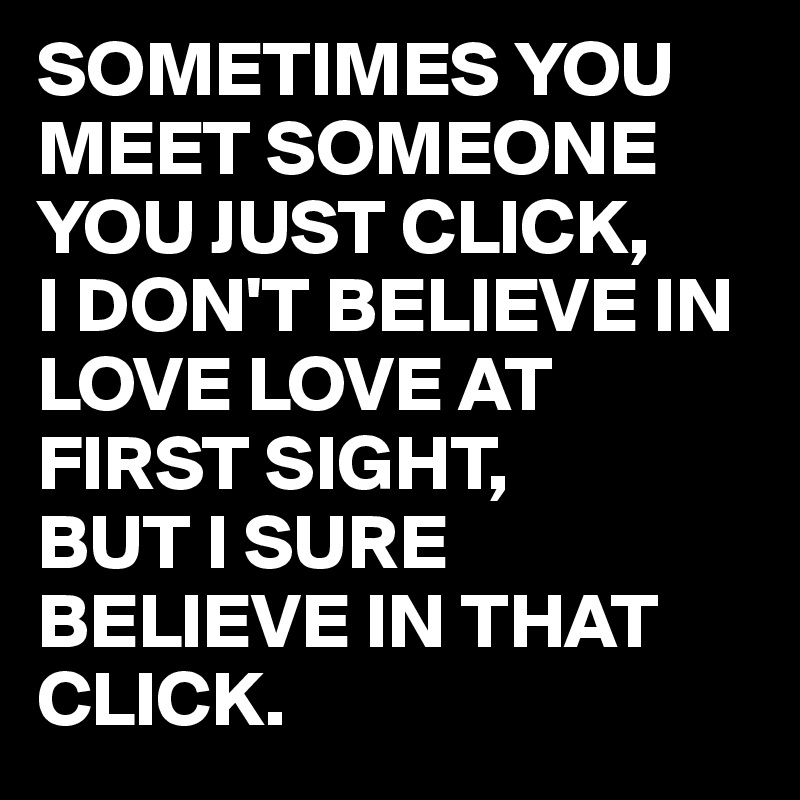 SOMETIMES YOU MEET SOMEONE YOU JUST CLICK,
I DON'T BELIEVE IN LOVE LOVE AT FIRST SIGHT,
BUT I SURE BELIEVE IN THAT CLICK.