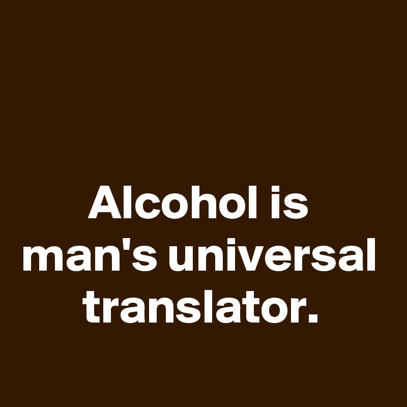 


Alcohol is man's universal translator.