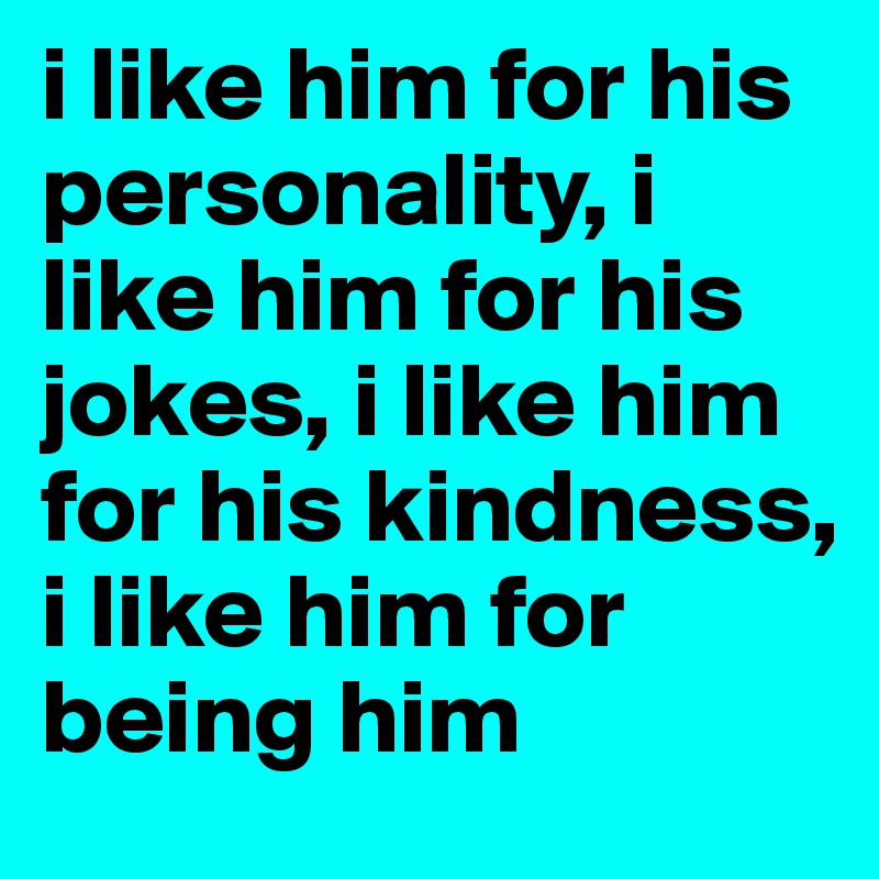 i like him for his personality, i like him for his jokes, i like him for his kindness, i like him for being him