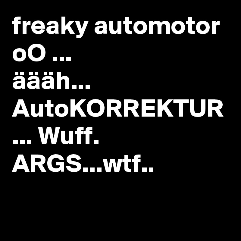 freaky automotor oO ...
äääh... AutoKORREKTUR ... Wuff. ARGS...wtf..