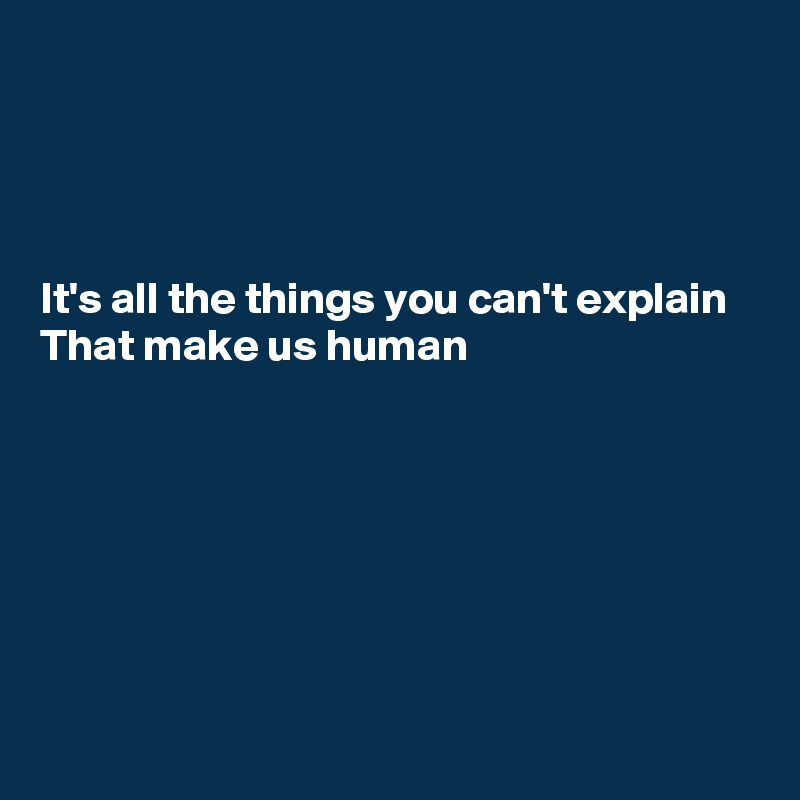 




It's all the things you can't explain
That make us human






