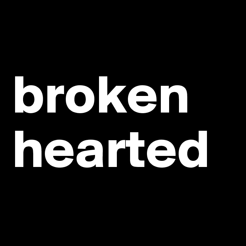 
broken
hearted
