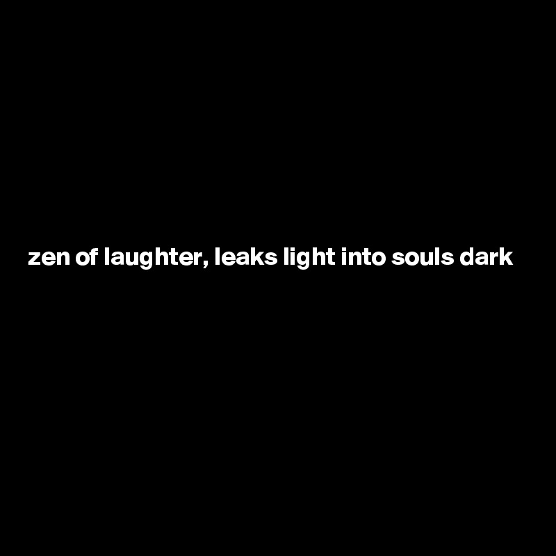 







zen of laughter, leaks light into souls dark







