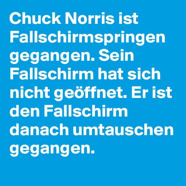 Chuck Norris ist Fallschirmspringen gegangen. Sein Fallschirm hat sich nicht geöffnet. Er ist den Fallschirm danach umtauschen gegangen.