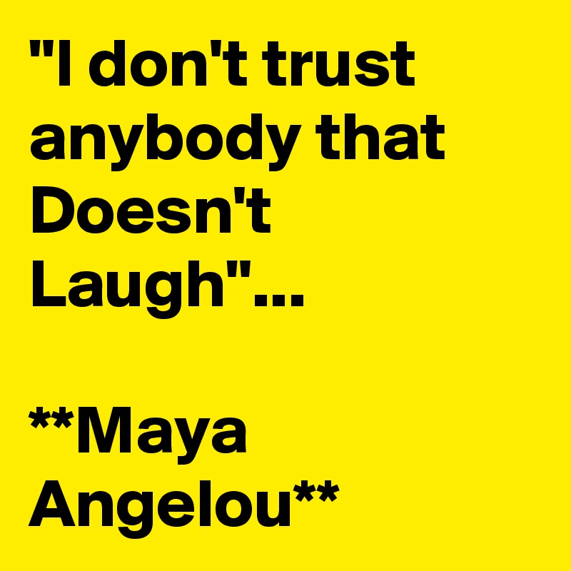 "I don't trust anybody that Doesn't Laugh"...

**Maya Angelou**