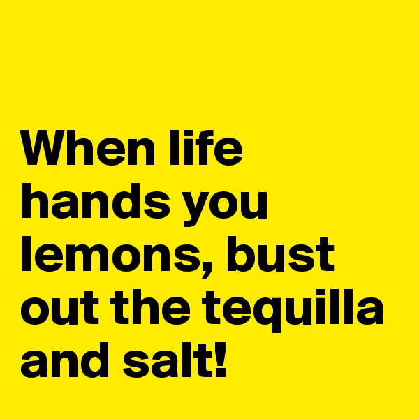 

When life hands you lemons, bust out the tequilla and salt!