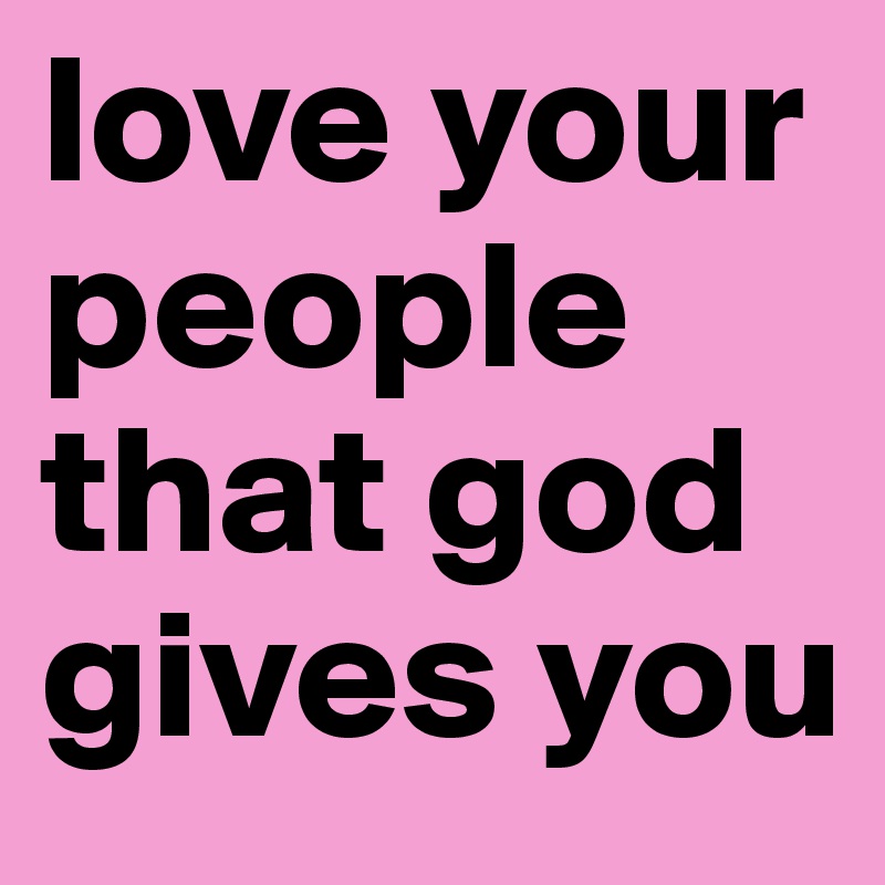 love your people that god gives you