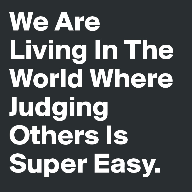 We Are Living In The World Where Judging Others Is Super Easy.