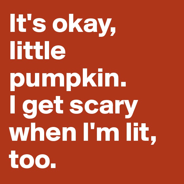 It's okay, little pumpkin. 
I get scary when I'm lit, too.