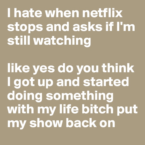 I hate when netflix stops and asks if I'm still watching 

like yes do you think I got up and started doing something with my life bitch put my show back on