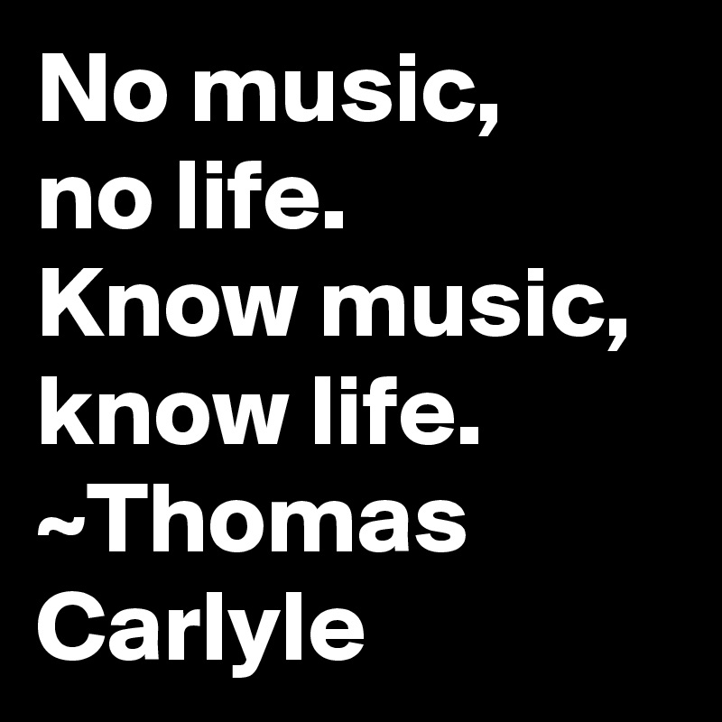 No music,
no life.
Know music, know life.
~Thomas Carlyle
