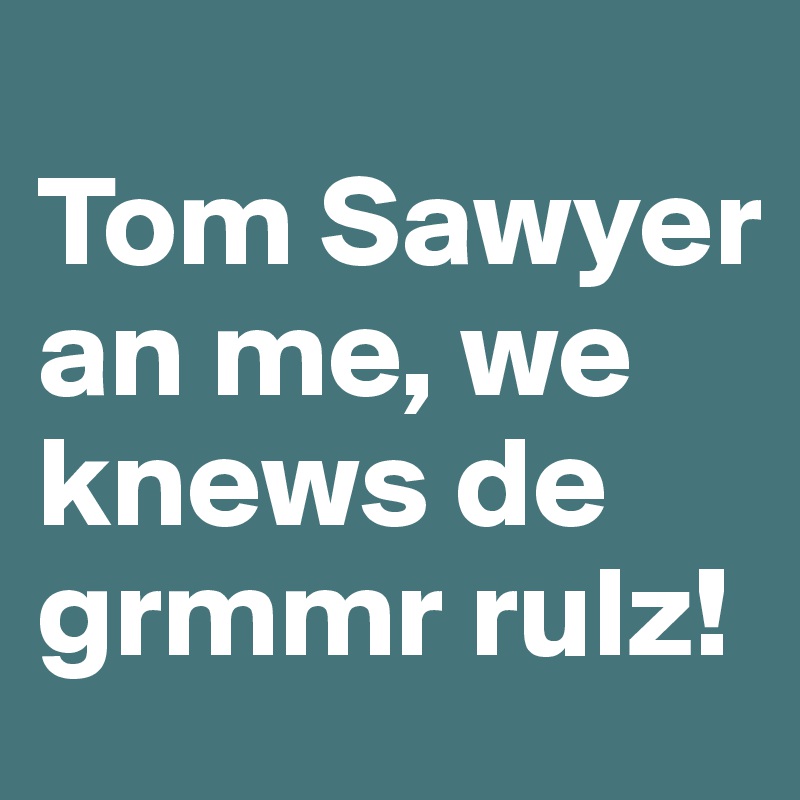 
Tom Sawyer an me, we knews de grmmr rulz!