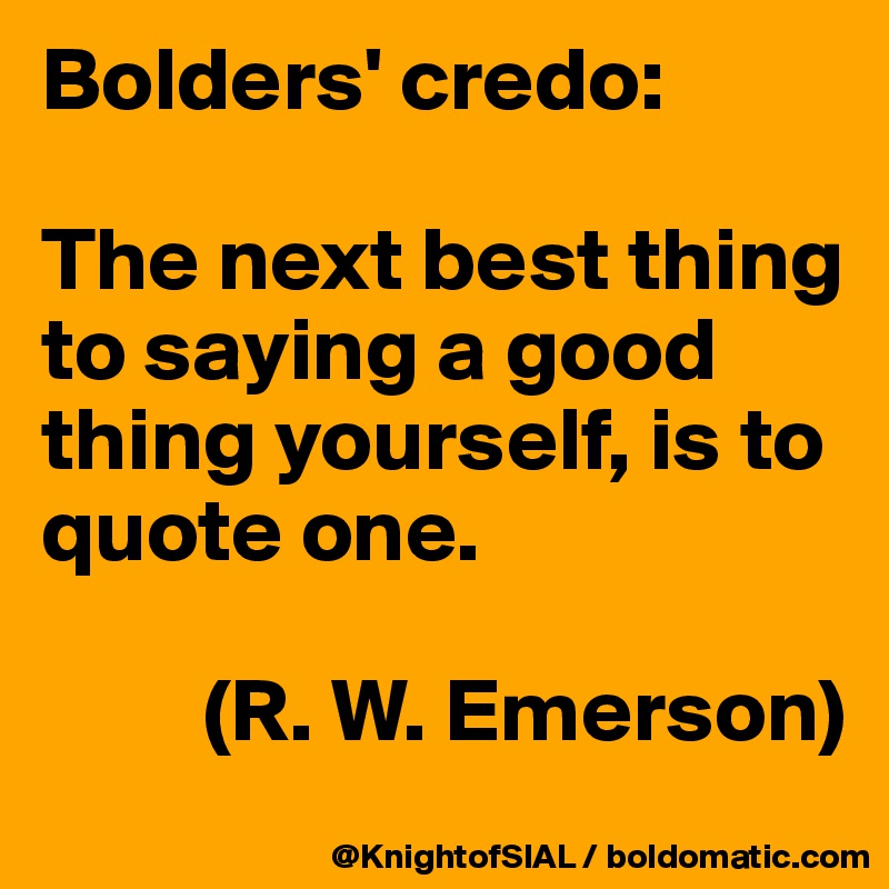 Bolders' credo:

The next best thing to saying a good thing yourself, is to quote one.

         (R. W. Emerson)