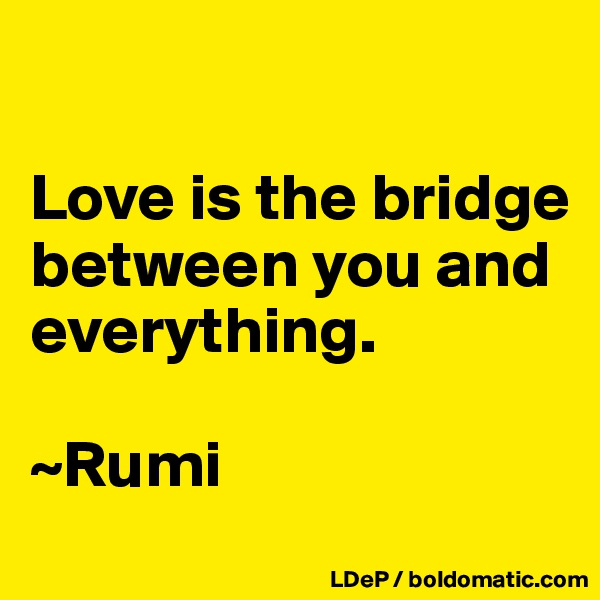 

Love is the bridge between you and everything. 

~Rumi