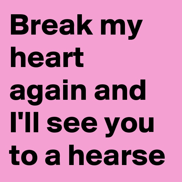 Break my heart again and I'll see you to a hearse