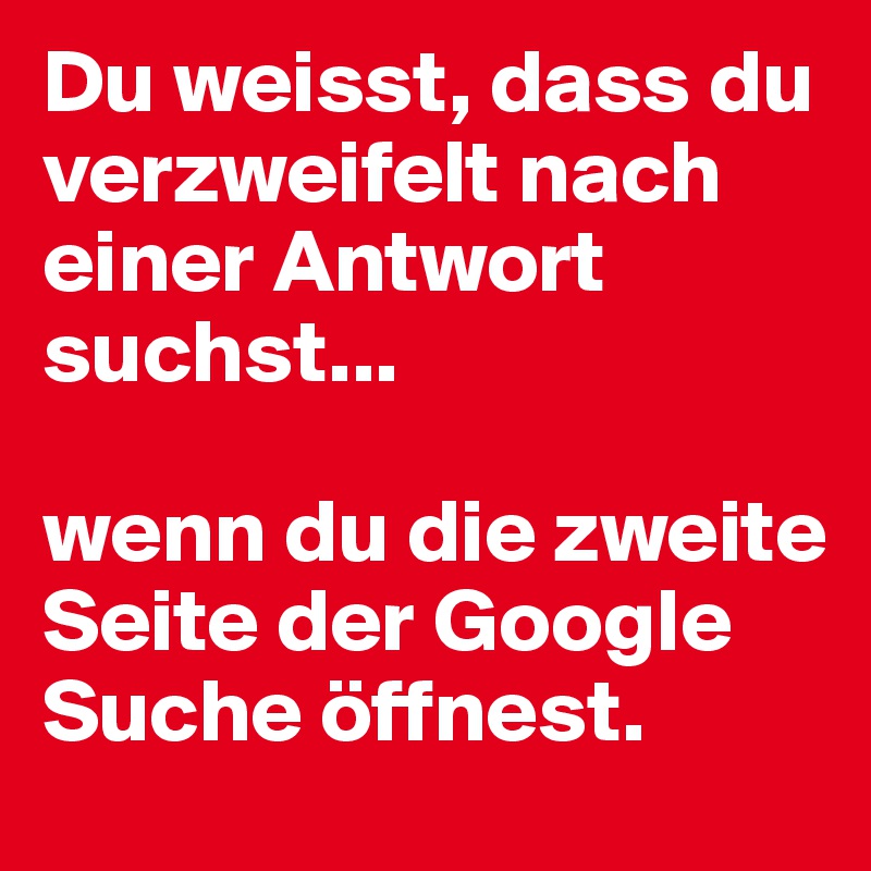 Du weisst, dass du verzweifelt nach einer Antwort suchst...

wenn du die zweite Seite der Google Suche öffnest.