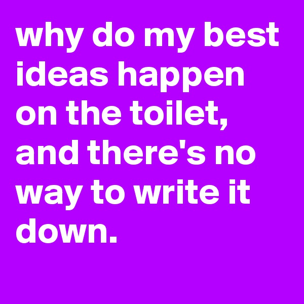 why do my best ideas happen on the toilet, and there's no way to write it down. 