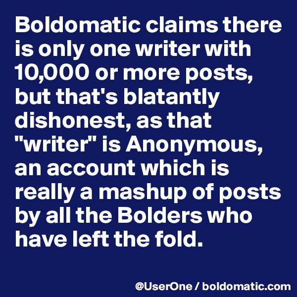 Boldomatic claims there is only one writer with 10,000 or more posts, but that's blatantly dishonest, as that "writer" is Anonymous, an account which is really a mashup of posts by all the Bolders who have left the fold.