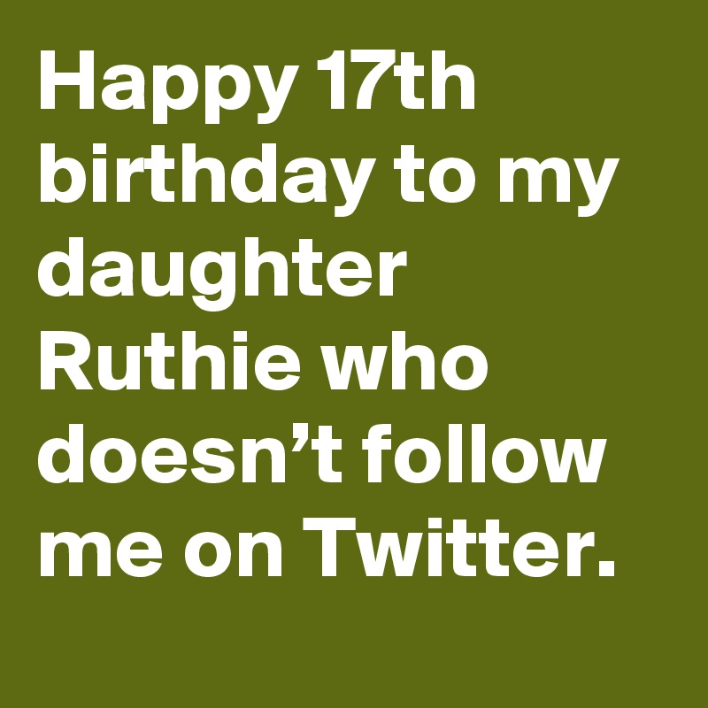 Happy 17th birthday to my daughter Ruthie who doesn’t follow me on Twitter. 